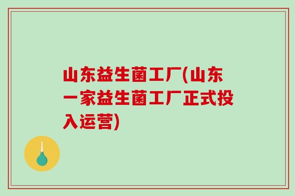 山东益生菌工厂(山东一家益生菌工厂正式投入运营)