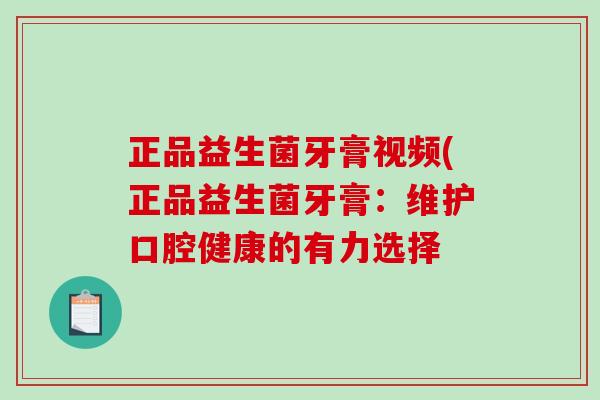 正品益生菌牙膏视频(正品益生菌牙膏:维护口腔健康的有力选择 正品益生菌牙膏视频(正品益生菌牙膏:维护口腔健康的有力选择