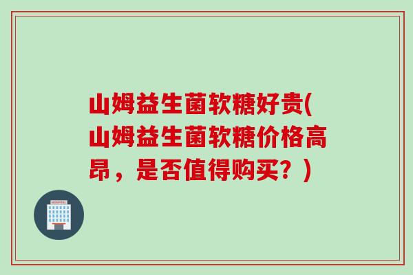 山姆益生菌软糖好贵(山姆益生菌软糖价格高昂,是否值得购买?) 山姆益生菌软糖好贵(山姆益生菌软糖价格高昂,是否值得购买?)