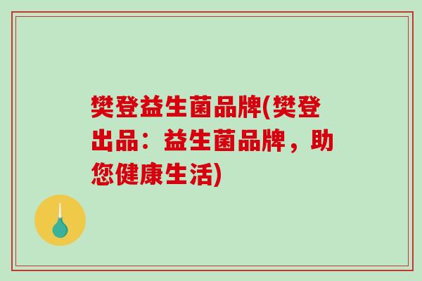 樊登益生菌品牌(樊登出品:益生菌品牌,助您健康生活) 樊登益生菌品牌(樊登出品:益生菌品牌,助您健康生活)