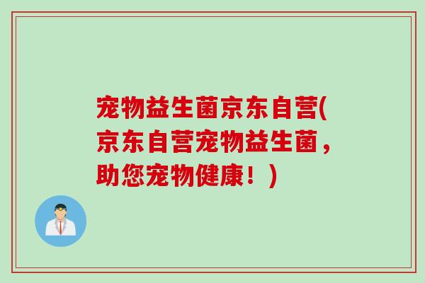 宠物益生菌京东自营(京东自营宠物益生菌，助您宠物健康！)