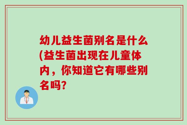 幼儿益生菌别名是什么(益生菌出现在儿童体内,你知道它有哪些别名吗? 幼儿益生菌别名是什么(益生菌出现在儿童体内,你知道它有哪些别名吗?