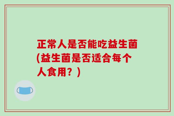 正常人是否能吃益生菌(益生菌是否适合每个人食用?) 正常人是否能吃益生菌(益生菌是否适合每个人食用?)