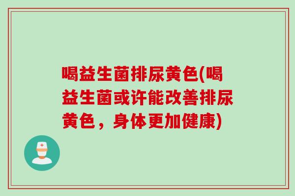 喝益生菌排尿黄色(喝益生菌或许能改善排尿黄色，身体更加健康)