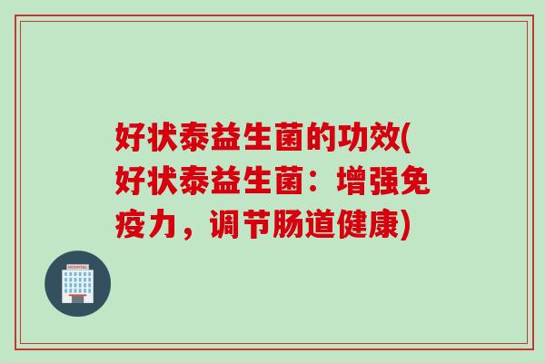 好状泰益生菌的功效(好状泰益生菌：增强力，调节肠道健康)