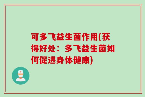 可多飞益生菌作用(获得好处:多飞益生菌如何促进身体健康) 可多飞益生菌作用(获得好处:多飞益生菌如何促进身体健康)