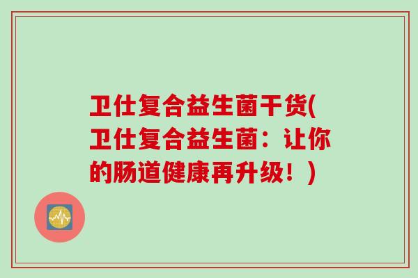 卫仕复合益生菌干货(卫仕复合益生菌：让你的肠道健康再升级！)
