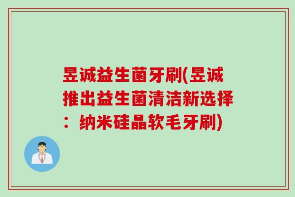 昱诚益生菌牙刷(昱诚推出益生菌清洁新选择：纳米硅晶软毛牙刷)