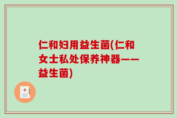 仁和妇用益生菌(仁和女士私处保养神器——益生菌)
