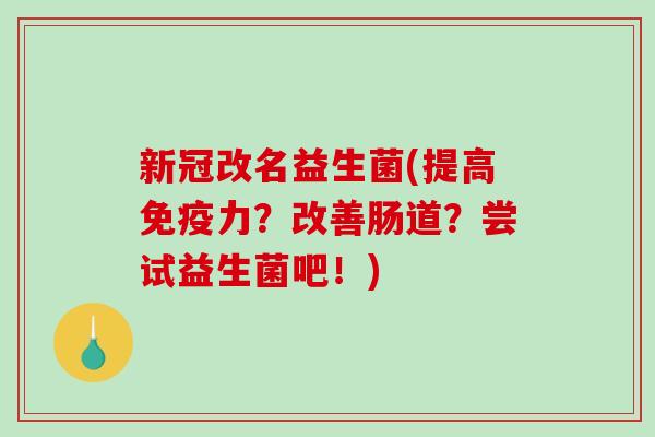 新冠改名益生菌(提高力？改善肠道？尝试益生菌吧！)