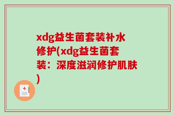 xdg益生菌套装补水修护(xdg益生菌套装:深度滋润修护) xdg益生菌套装补水修护(xdg益生菌套装:深度滋润修护)