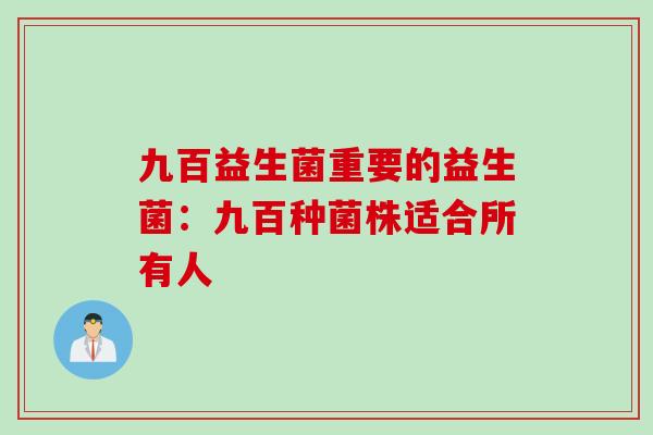 九百益生菌重要的益生菌：九百种菌株适合所有人