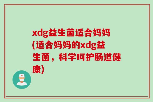 xdg益生菌适合妈妈(适合妈妈的xdg益生菌,科学呵护肠道健康) xdg益生菌适合妈妈(适合妈妈的xdg益生菌,科学呵护肠道健康)