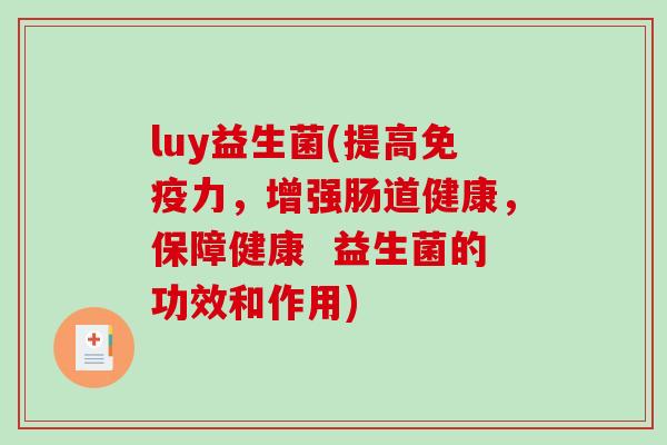luy益生菌(提高力,增强肠道健康,保障健康 益生菌的功效和作用) luy益生菌(提高力,增强肠道健康,保障健康 益生菌的功效和作用)
