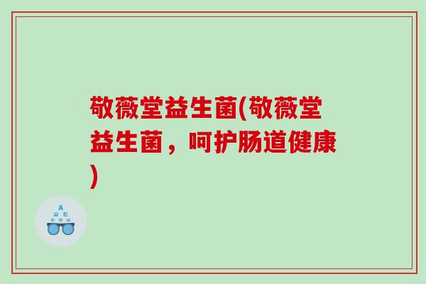 敬薇堂益生菌(敬薇堂益生菌，呵护肠道健康)