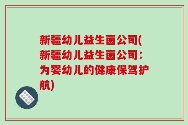新疆幼儿益生菌公司(新疆幼儿益生菌公司:为婴幼儿的健康保驾护航) 新疆幼儿益生菌公司(新疆幼儿益生菌公司:为婴幼儿的健康保驾护航)