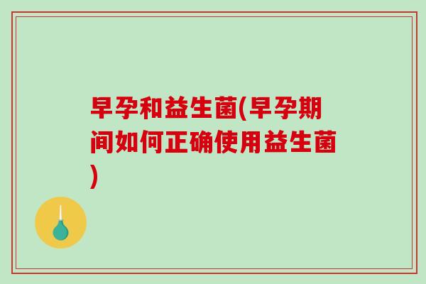 早孕和益生菌(早孕期间如何正确使用益生菌) 早孕和益生菌(早孕期间如何正确使用益生菌)
