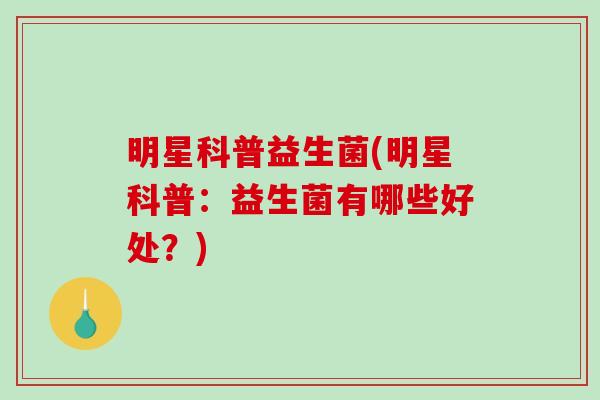 明星科普益生菌(明星科普：益生菌有哪些好处？)