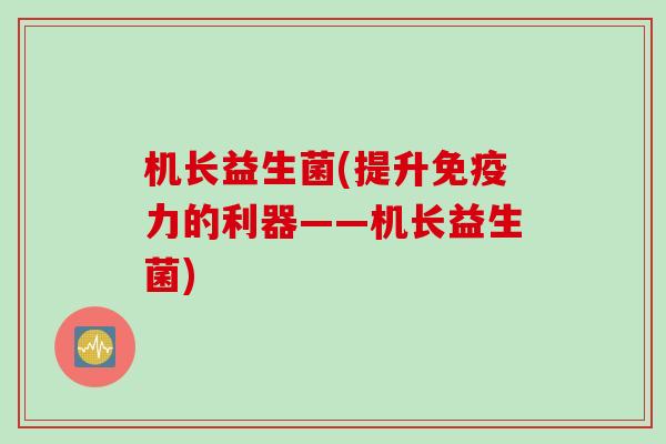 机长益生菌(提升免疫力的利器——机长益生菌)