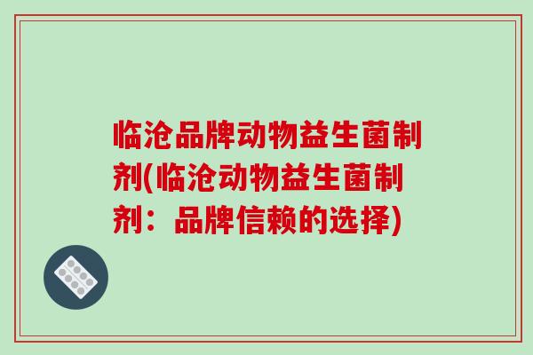 临沧品牌动物益生菌制剂(临沧动物益生菌制剂:品牌信赖的选择) 临沧品牌动物益生菌制剂(临沧动物益生菌制剂:品牌信赖的选择)