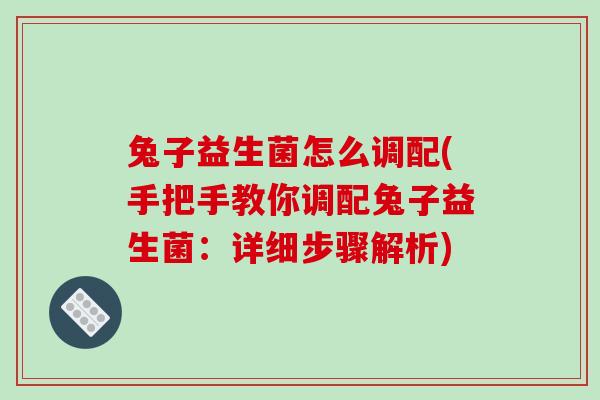 兔子益生菌怎么调配(手把手教你调配兔子益生菌:详细步骤解析) 兔子益生菌怎么调配(手把手教你调配兔子益生菌:详细步骤解析)