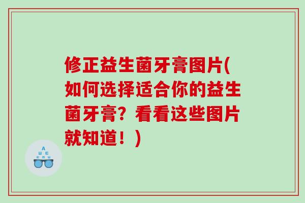 修正益生菌牙膏图片(如何选择适合你的益生菌牙膏?看看这些图片就知道!) 修正益生菌牙膏图片(如何选择适合你的益生菌牙膏?看看这些图片就知道!)