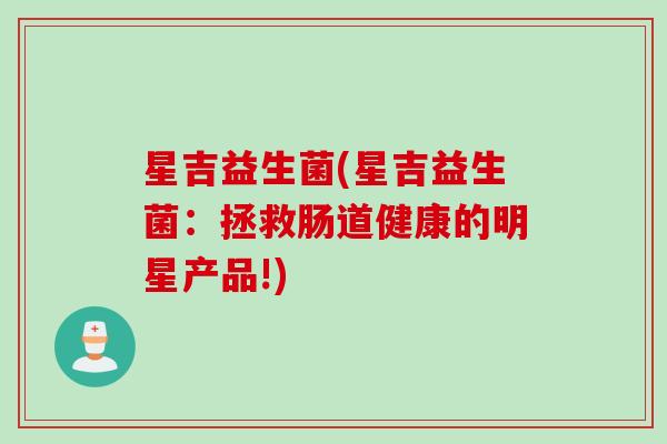 星吉益生菌(星吉益生菌：拯救肠道健康的明星产品!)