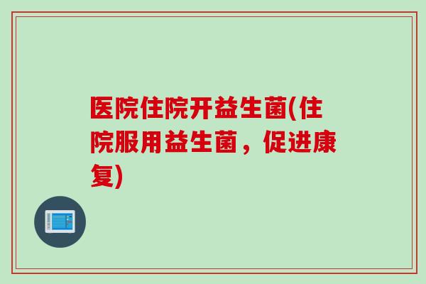 医院住院开益生菌(住院服用益生菌,促进康复) 医院住院开益生菌(住院服用益生菌,促进康复)