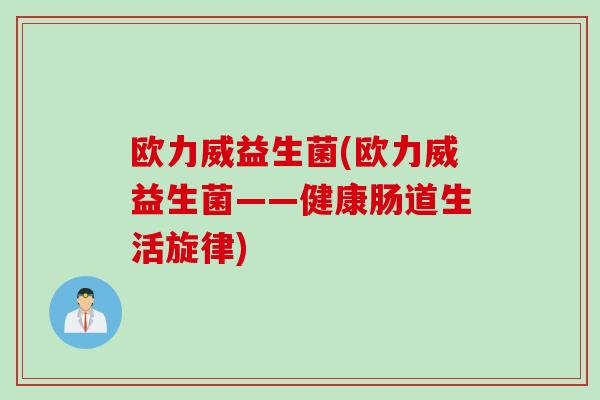 欧力威益生菌(欧力威益生菌——健康肠道生活旋律) 欧力威益生菌(欧力威益生菌——健康肠道生活旋律)