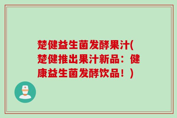 楚健益生菌发酵果汁(楚健推出果汁新品:健康益生菌发酵饮品!) 楚健益生菌发酵果汁(楚健推出果汁新品:健康益生菌发酵饮品!)