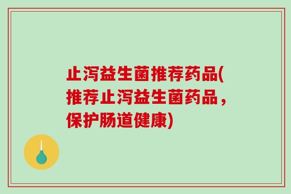 止泻益生菌推荐药品(推荐止泻益生菌药品,保护肠道健康) 止泻益生菌推荐药品(推荐止泻益生菌药品,保护肠道健康)