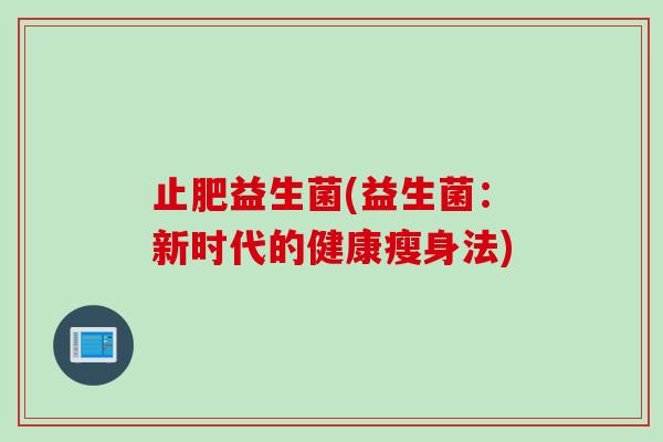 止肥益生菌(益生菌:新时代的健康瘦身法) 止肥益生菌(益生菌:新时代的健康瘦身法)