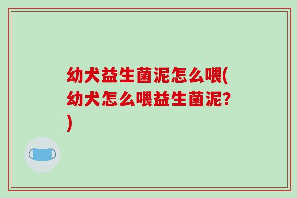 幼犬益生菌泥怎么喂(幼犬怎么喂益生菌泥?) 幼犬益生菌泥怎么喂(幼犬怎么喂益生菌泥?)