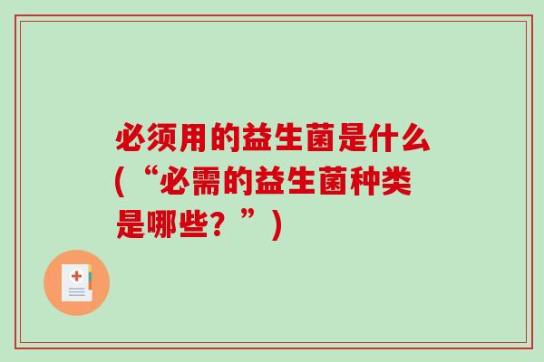 必须用的益生菌是什么(“必需的益生菌种类是哪些？”)