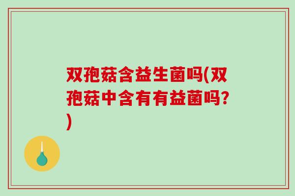 双孢菇含益生菌吗(双孢菇中含有有益菌吗？)