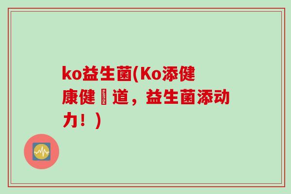 ko益生菌(Ko添健康健腸道，益生菌添动力！)