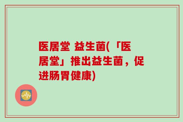 医居堂 益生菌(「医居堂」推出益生菌,促进肠胃健康) 医居堂 益生菌(「医居堂」推出益生菌,促进肠胃健康)