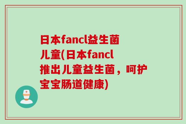 日本fancl益生菌儿童(日本fancl推出儿童益生菌,呵护宝宝肠道健康) 日本fancl益生菌儿童(日本fancl推出儿童益生菌,呵护宝宝肠道健康)