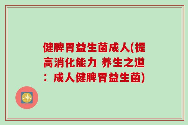 健脾胃益生菌成人(提高消化能力 养生之道：成人健脾胃益生菌)