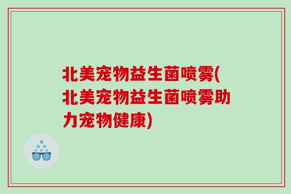 北美宠物益生菌喷雾(北美宠物益生菌喷雾助力宠物健康) 北美宠物益生菌喷雾(北美宠物益生菌喷雾助力宠物健康)