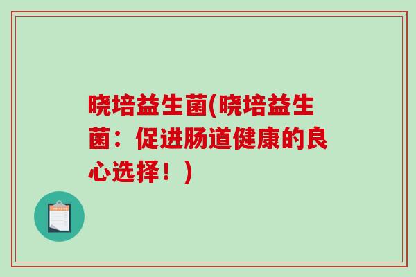 晓培益生菌(晓培益生菌：促进肠道健康的良心选择！)