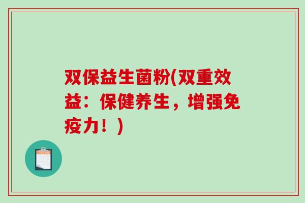 双保益生菌粉(双重效益:保健养生,增强力!) 双保益生菌粉(双重效益:保健养生,增强力!)