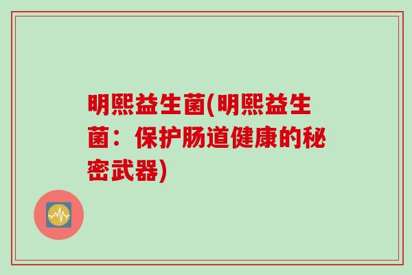 明熙益生菌(明熙益生菌：保护肠道健康的秘密武器)