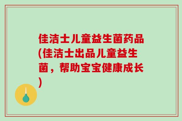 佳洁士儿童益生菌药品(佳洁士出品儿童益生菌,帮助宝宝健康成长) 佳洁士儿童益生菌药品(佳洁士出品儿童益生菌,帮助宝宝健康成长)