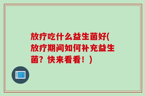 吃什么益生菌好(期间如何补充益生菌？快来看看！)