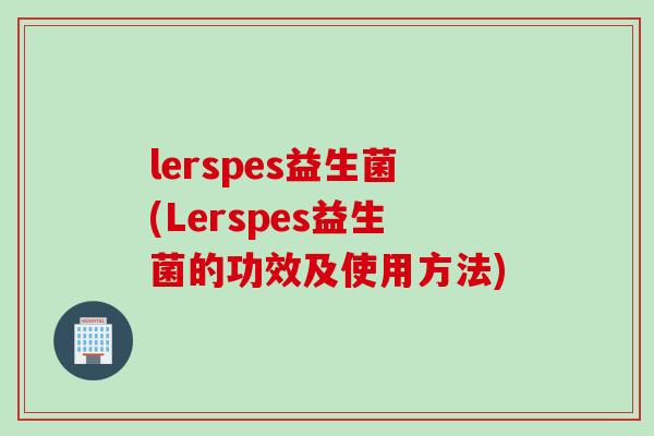 lerspes益生菌(Lerspes益生菌的功效及使用方法)
