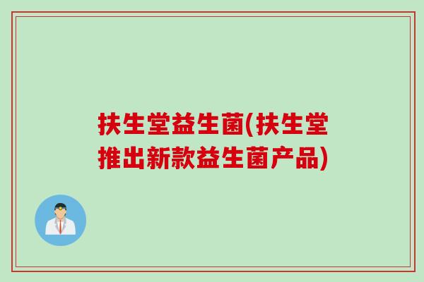 扶生堂益生菌(扶生堂推出新款益生菌产品) 扶生堂益生菌(扶生堂推出新款益生菌产品)