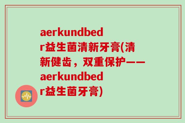 aerkundbedr益生菌清新牙膏(清新健齿,双重保护——aerkundbedr益生菌牙膏) aerkundbedr益生菌清新牙膏(清新健齿,双重保护——aerkundbedr益生菌牙膏)