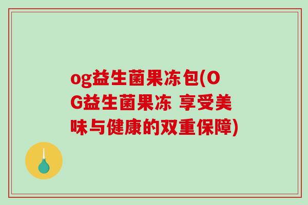 og益生菌果冻包(OG益生菌果冻 享受美味与健康的双重保障) og益生菌果冻包(OG益生菌果冻 享受美味与健康的双重保障)