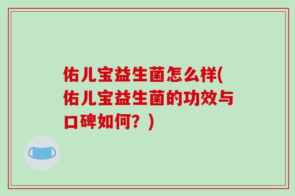 佑儿宝益生菌怎么样(佑儿宝益生菌的功效与口碑如何？)